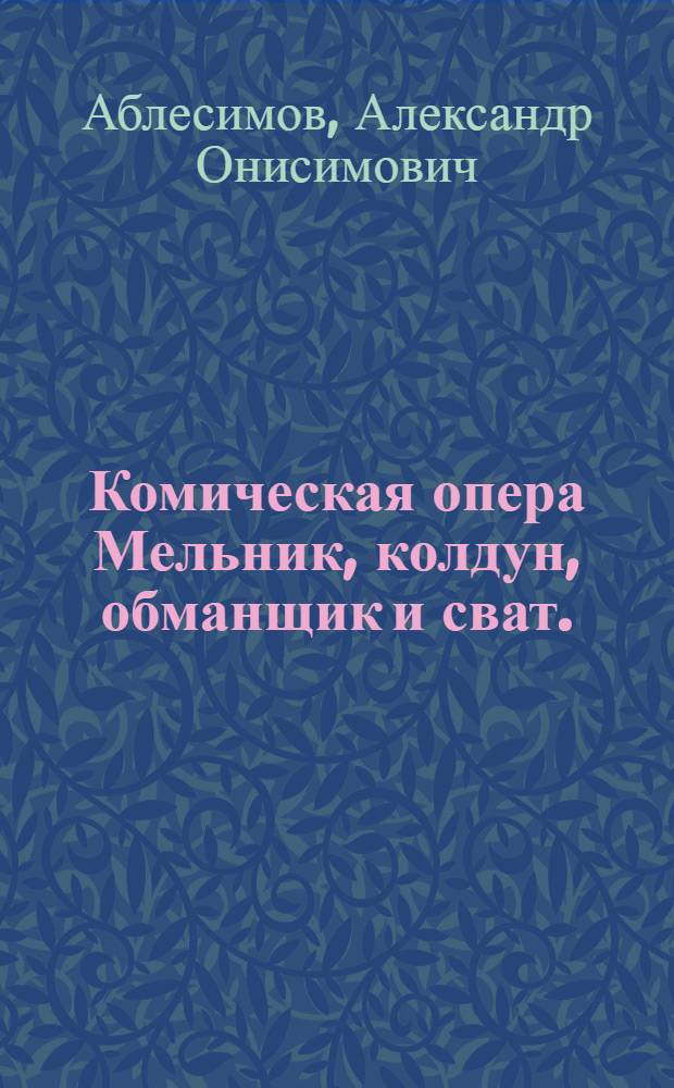 Комическая опера Мельник, колдун, обманщик и сват. : В трех действиях