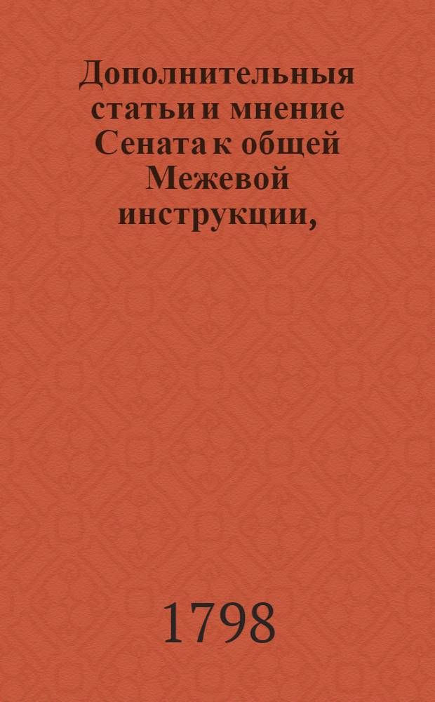 Дополнительныя статьи и мнение Сената к общей Межевой инструкции, : Высочайше конфирмованныя его имп. величеством для межевания земель в губерниях: Симбирской, Саратовской и Оренбургской 1798 года августа в 14 день