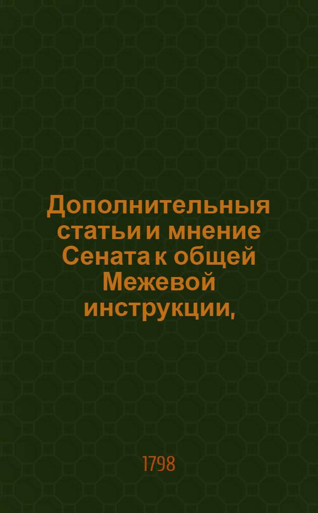 Дополнительныя статьи и мнение Сената к общей Межевой инструкции, : Высочайше конфирмованныя его имп. величеством для межевания земель в губерниях: Симбирской, Саратовской и Оренбургской 1798 года августа в 14 день