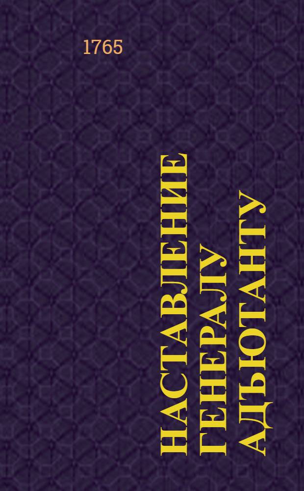 Наставление генералу адъютанту : Дано ... седьмаго июня 1765 году