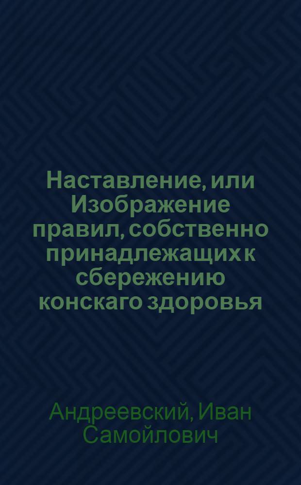Наставление, или Изображение правил, собственно принадлежащих к сбережению конскаго здоровья. : Основанное на лучших практических замечаниях российских и иностранных сочинителей, в котором предлагаются должности хозяина и в особенности каждаго имеющаго за лошадьми смотрение; средства, служащия к предварительному их здоровью сохранению; правила пафологическия, показывающия различие болезней, их причины, припадки и знаки; правила ферапии, или главнаго пользования конских болезней, руководствующия к специальному оных лечению, изображенному в новом методическом лечебнике, конском и других для сего намерения изданных сочинениях; наконец присовокуплены некоторыя правила правила диэты, весьма нужной при употреблении лекарств в острых конских болезнях
