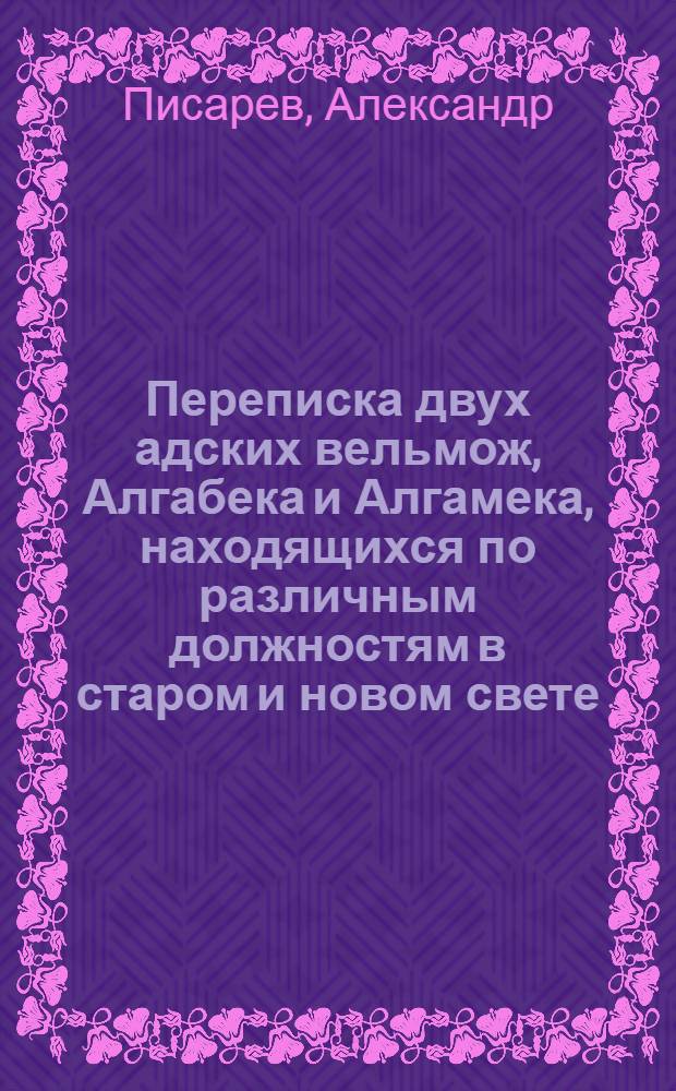 Переписка двух адских вельмож, Алгабека и Алгамека, находящихся по различным должностям в старом и новом свете; : Содержащая в себе сатирическия, критическия и забавныя произшествия, повести, анекдоты и другия удивительныя сцены нравственной жизни людей обоего пола