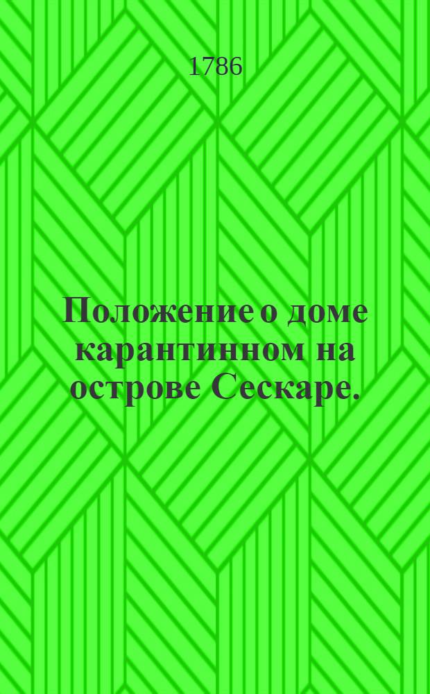 Положение о доме карантинном на острове Сескаре. : Утверждено: В Царском Селе мая 6 1786 года