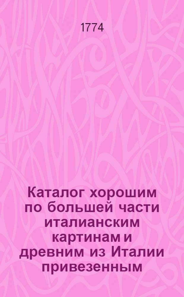 Каталог хорошим по большей части италианским картинам и древним из Италии привезенным, которыя с публичнаго тор[г]у проданы быть имеют в доме княгини Грузинской по Красному каналу неподалеку от Троицкой пристани, против строющагося мраморнаго дворца