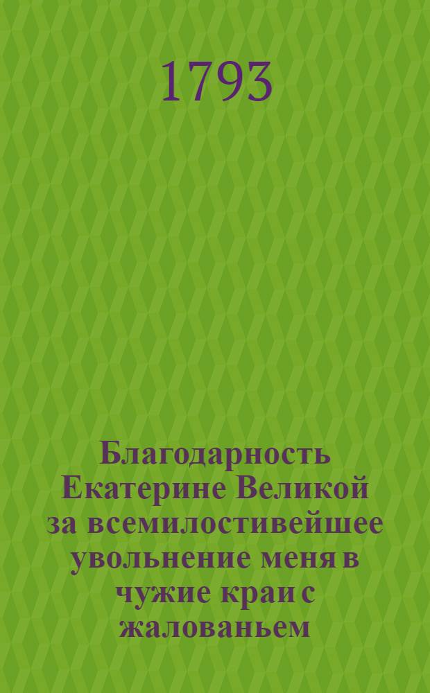 Благодарность Екатерине Великой за всемилостивейшее увольнение меня в чужие краи с жалованьем