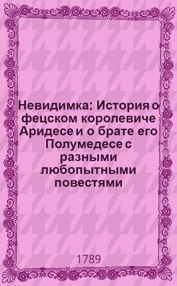 Невидимка : История о фецском королевиче Аридесе и о брате его Полумедесе с разными любопытными повестями, : Первым изданием