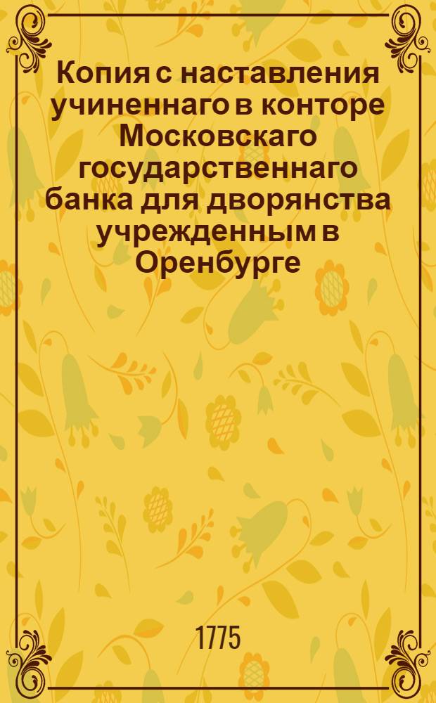Копия с наставления учиненнаго в конторе Московскаго государственнаго банка для дворянства учрежденным в Оренбурге, Казане и Нижнем Нове городе для роздачи в займы денег банковым экспедициям