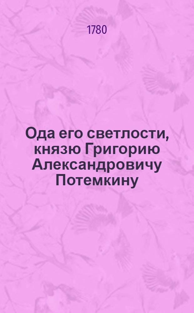 Ода его светлости, князю Григорию Александровичу Потемкину; : Поднесенная июня 9 дня, 1780 года