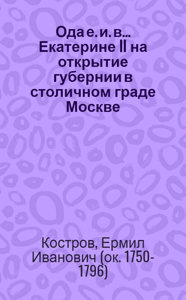 Ода е. и. в. ... Екатерине II на открытие губернии в столичном граде Москве