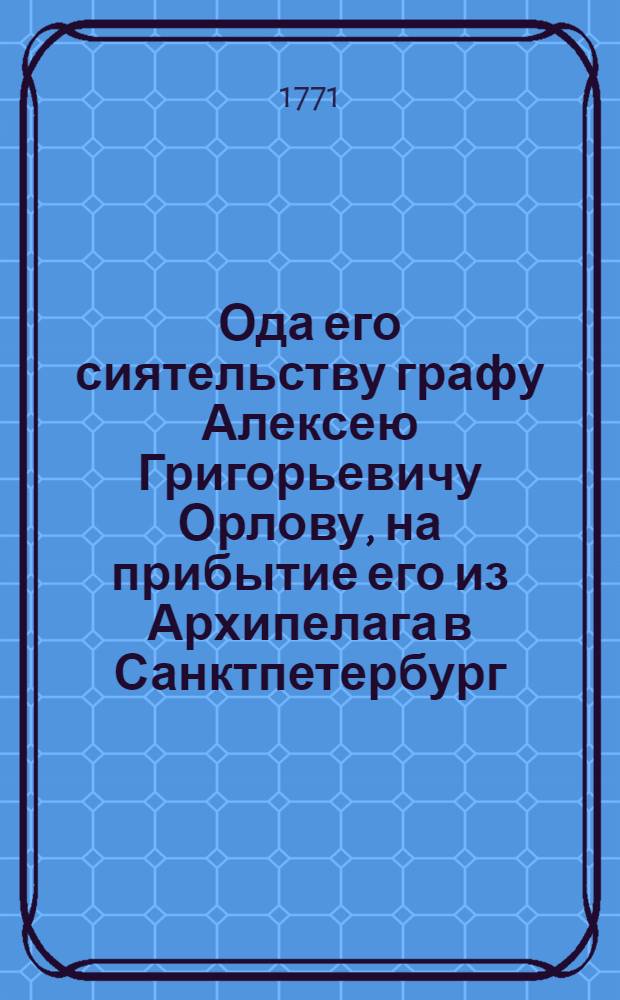 Ода его сиятельству графу Алексею Григорьевичу Орлову, на прибытие его из Архипелага в Санктпетербург, марта дня, 1771 года