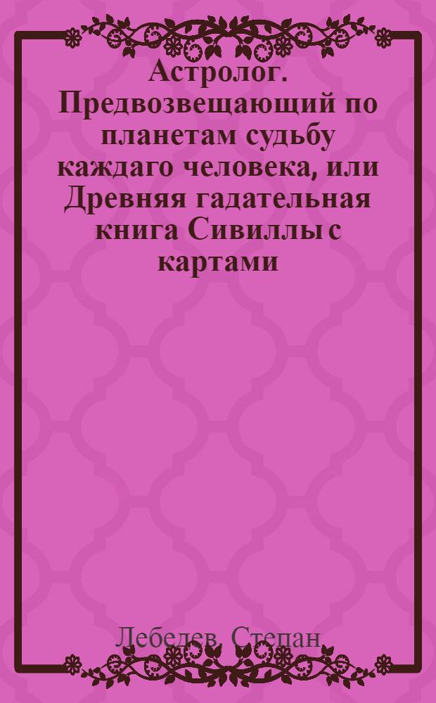 Астролог. Предвозвещающий по планетам судьбу каждаго человека, или Древняя гадательная книга Сивиллы с картами, не давно изобретенная по наблюдению течения небесных планет