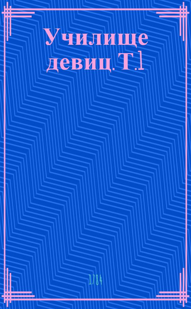 Училище девиц. [Т.1]