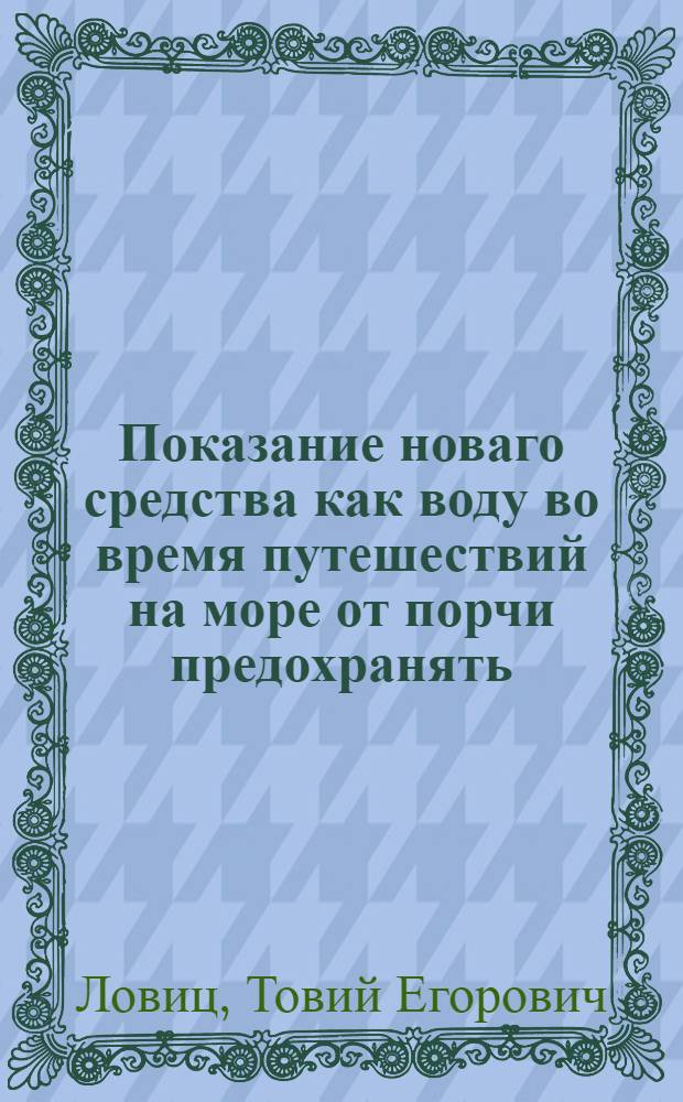 Показание новаго средства как воду во время путешествий на море от порчи предохранять, и гнилую воду делать опять к питию удобною