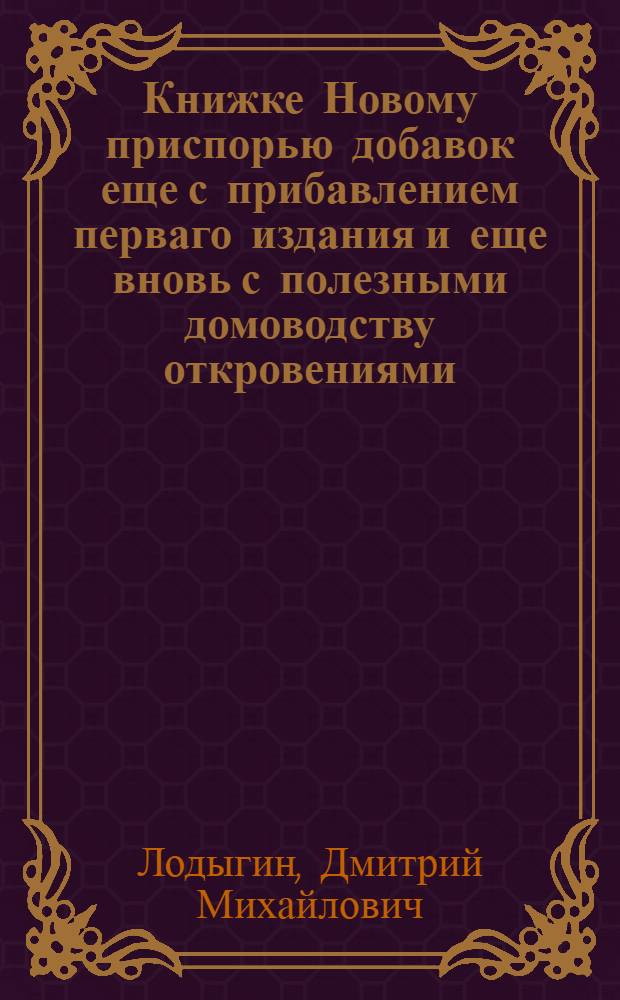 Книжке Новому приспорью добавок еще с прибавлением перваго издания и еще вновь с полезными домоводству откровениями, только за восемь алтын. А кому на руку придет, тому пятьсот рублев не деньги