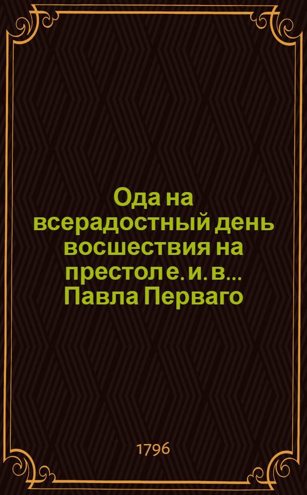 Ода на всерадостный день восшествия на престол е. и. в. ... Павла Перваго
