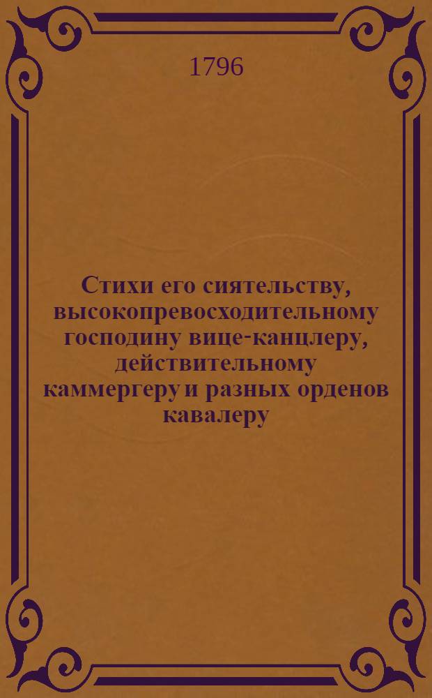 Стихи его сиятельству, высокопревосходительному господину вице-канцлеру, действительному каммергеру и разных орденов кавалеру, князю Александру Борисовичу Куракину, всеусерднейшее приношение