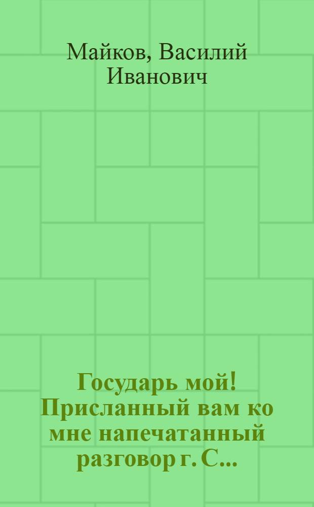 Государь мой! Присланный вам ко мне напечатанный разговор г. С...