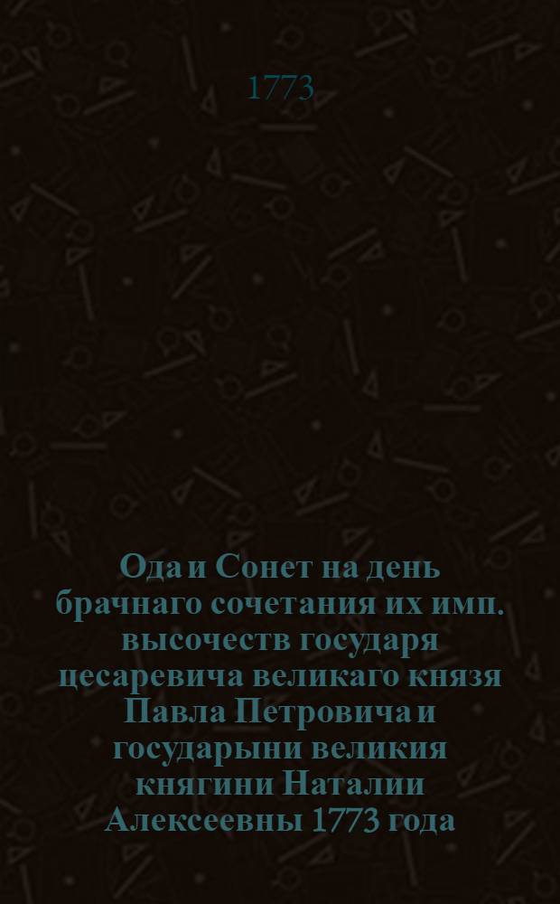 Ода и Сонет на день брачнаго сочетания их имп. высочеств государя цесаревича великаго князя Павла Петровича и государыни великия княгини Наталии Алексеевны 1773 года, сентября в 29 день