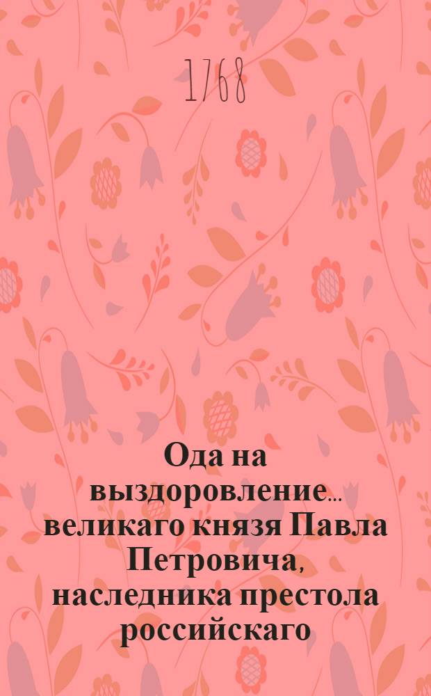 Ода на выздоровление... великаго князя Павла Петровича, наследника престола российскаго. 1771 года,