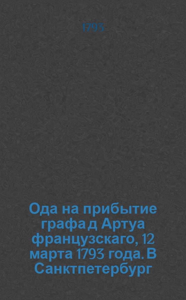 Ода на прибытие графа д Артуа французскаго, 12 марта 1793 года. В Санктпетербург;