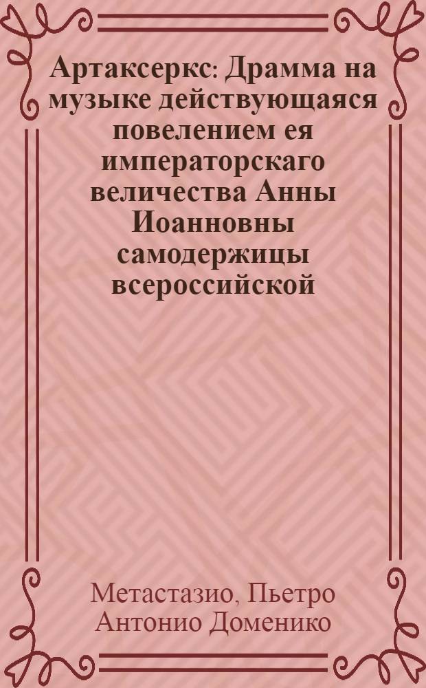 Артаксеркс : Драмма на музыке действующаяся повелением ея императорскаго величества Анны Иоанновны самодержицы всероссийской, в Зимнем большом театре, 1738. В Санктпетербурге