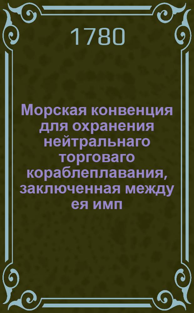 Морская конвенция для охранения нейтральнаго торговаго кораблеплавания, заключенная между ея имп. величеством и его величеством королем датским в Копенгагене 28 июня/9 июля 1780 года