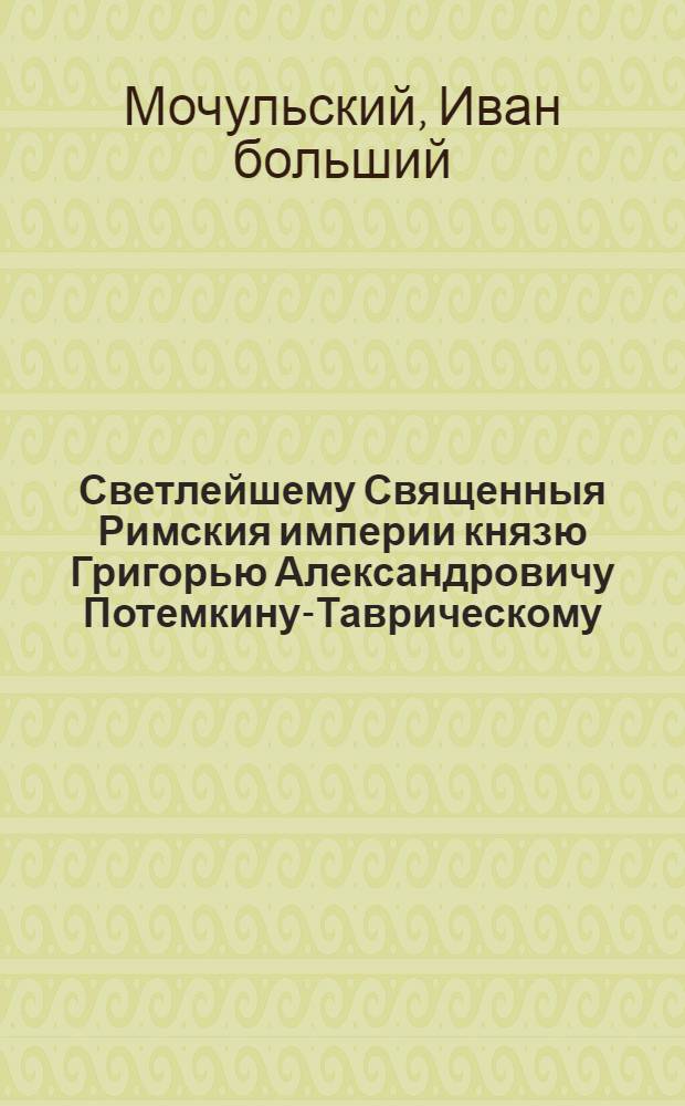 Светлейшему Священныя Римския империи князю Григорью Александровичу Потемкину-Таврическому, главнокомандующему армиями и флотами на Юге генерал-фелдмаршалу, Екатеринославскаго, Харьковскаго и Таврическаго неместничеств генерал-губернатору, императорских Екатеринославских и Черноморских казацких войск великому гетману и многих орденов кавалеру благодарственное приношение конной гвардии