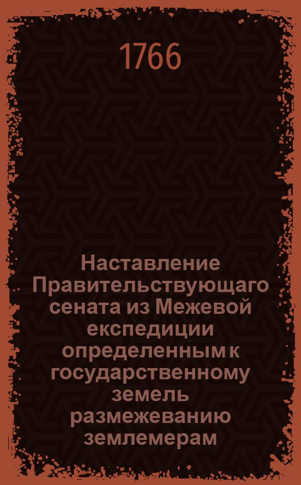 Наставление Правительствующаго сената из Межевой експедиции определенным к государственному земель размежеванию землемерам, : С изъяснением, какою методою и верными правилами оное размежевание производить, дачи с ситуациею снимать, и стого генеральной и специальной планы сочинять, : С приобщением форм всем письменным землемерами производствам, и что всерьх того в следствие конфирмованных инструкцей землемерам же и межевым канцеляриям с канторами исполнять должно, : Что разделяется на пять частей