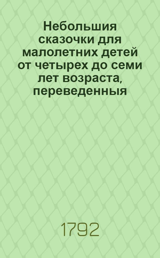 Небольшия сказочки для малолетних детей от четырех до семи лет возраста, переведенныя, собранныя и сочиненныя