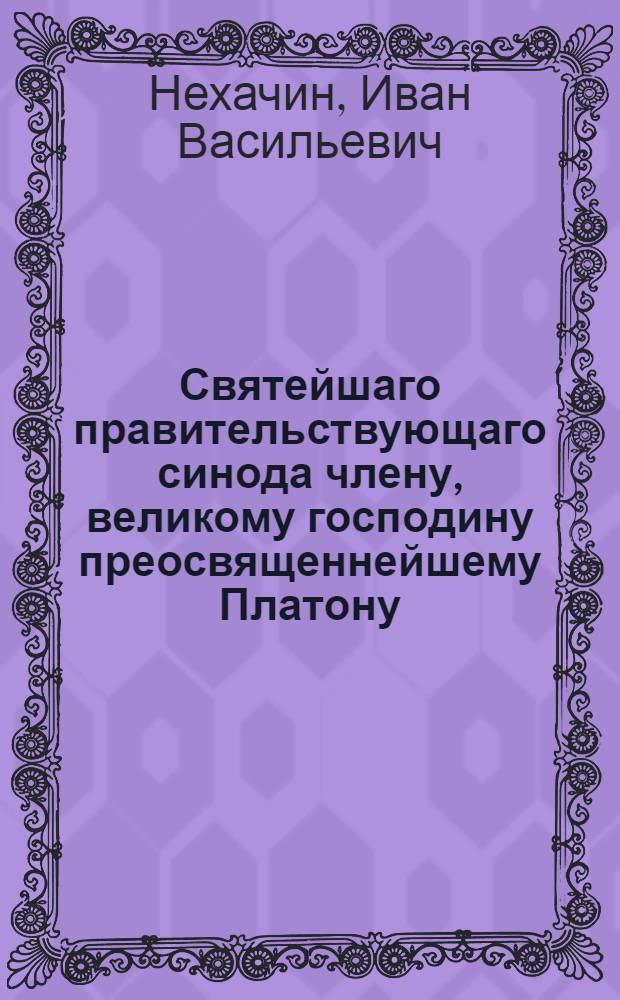 Святейшаго правительствующаго синода члену, великому господину преосвященнейшему Платону, архиепископу Московскому и Калужскому и Святотроицкия Сергиевы лавры священно-архимандриту, Московской академии полному директору и протектору,