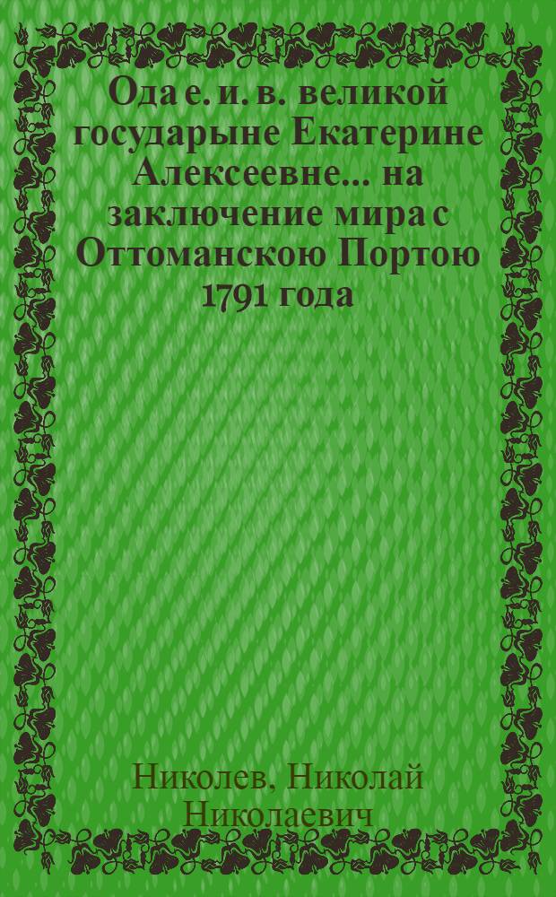 Ода е. и. в. великой государыне Екатерине Алексеевне... на заключение мира с Оттоманскою Портою 1791 года, декабря 29 дня,