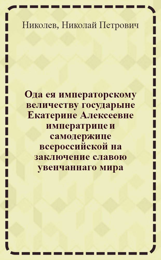 Ода ея императорскому величеству государыне Екатерине Алексеевне императрице и самодержице всероссийской на заключение славою увенчаннаго мира