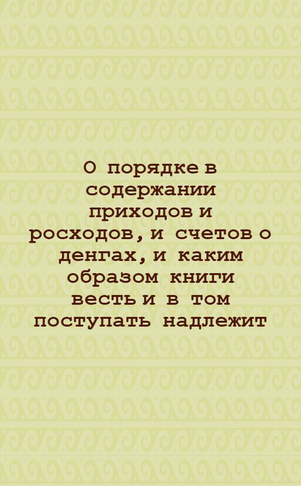 О порядке в содержании приходов и росходов, и счетов о денгах, и каким образом книги весть и в том поступать надлежит: в губерниях, правинциях, и городех