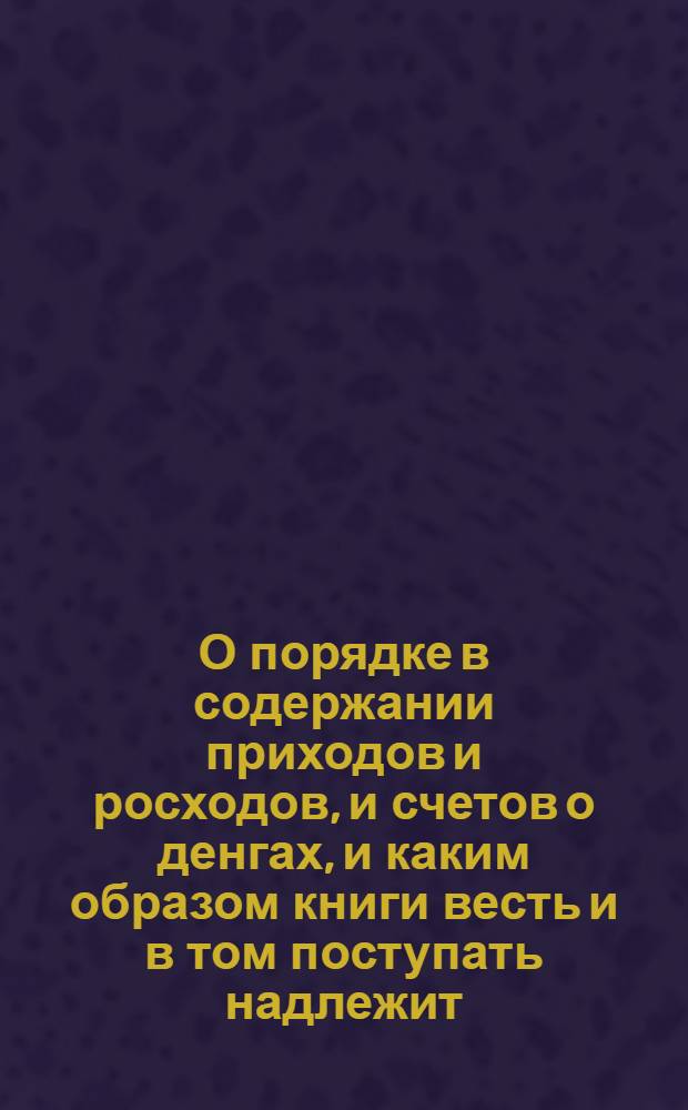 О порядке в содержании приходов и росходов, и счетов о денгах, и каким образом книги весть и в том поступать надлежит: в губерниях, правинциях, и городех