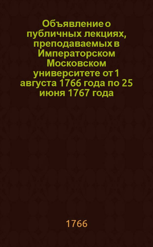 Объявление о публичных лекциях, преподаваемых в Императорском Московском университете от 1 августа 1766 года по 25 июня 1767 года
