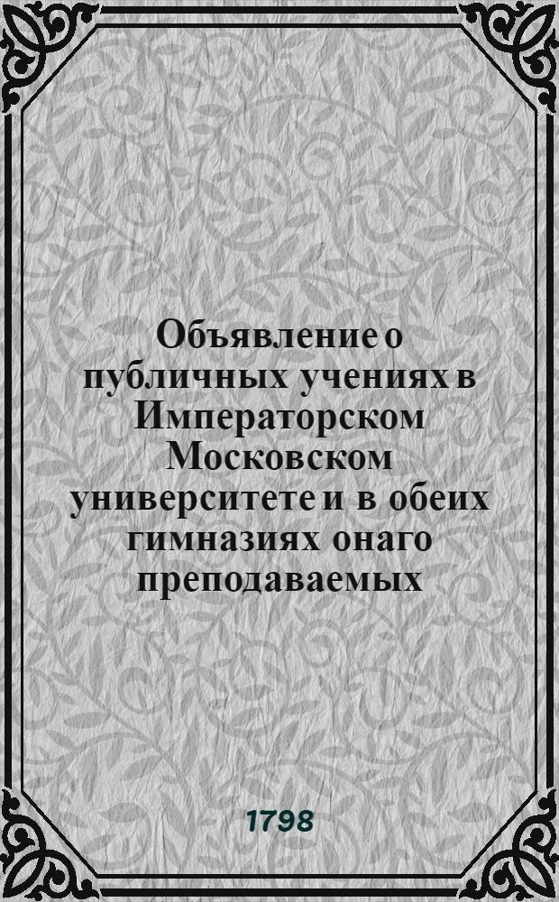 Объявление о публичных учениях в Императорском Московском университете и в обеих гимназиях онаго преподаваемых, : С 17 августа 1798 по 28 июня 1799 года