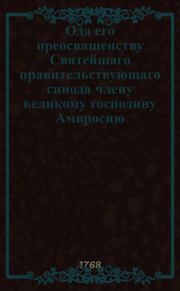 Ода его преосвященству Святейшаго правительствующаго синода члену великому господину Амвросию, архиепископу Московскому и Калужскому : На день в которой Бог и премудрая российская императрица препоручили ему в паству знаменитый престол Московския метрополии
