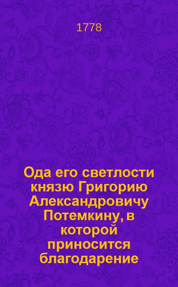 Ода его светлости князю Григорию Александровичу Потемкину, в которой приносится благодарение, за оказанные благодеяния сочинителю сего, в окончании 1777 года