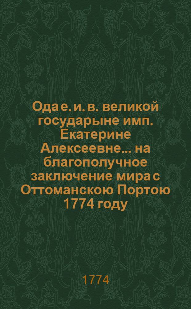Ода е. и. в. великой государыне имп. Екатерине Алексеевне... на благополучное заключение мира с Оттоманскою Портою 1774 году, июля 24 дня