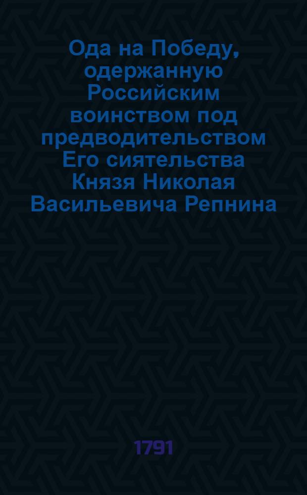 Ода на Победу, одержанную Российским воинством под предводительством Его сиятельства Князя Николая Васильевича Репнина, над Турецкими силами, за Дунаем, в 28 день Июня, 1791 года