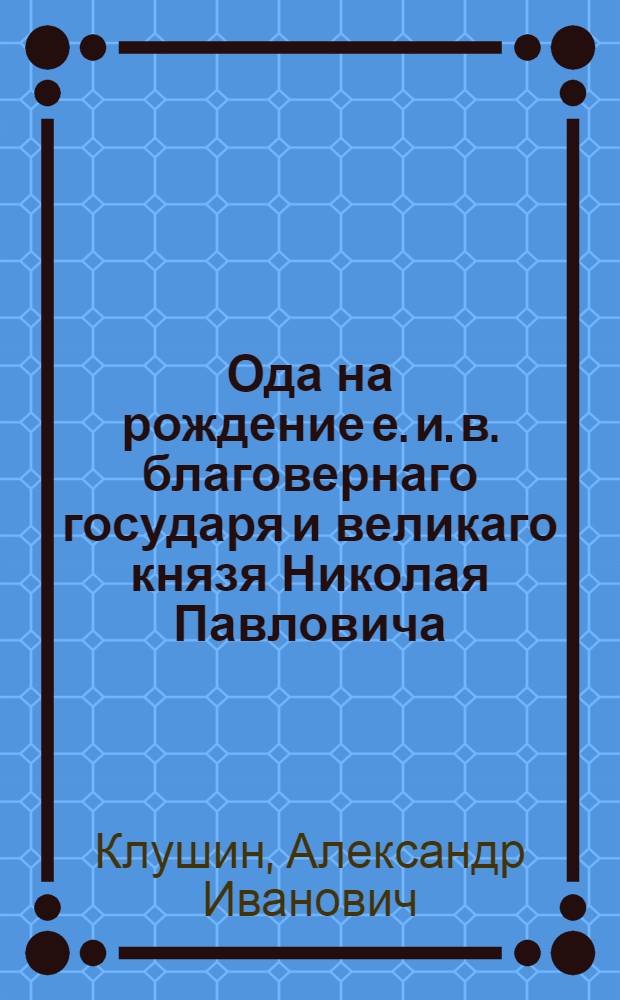 Ода на рождение е. и. в. благовернаго государя и великаго князя Николая Павловича : Сочинена в Орле июля 9, 1796