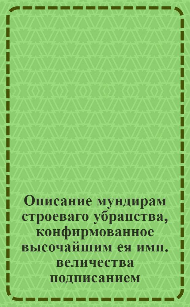 Описание мундирам строеваго убранства, конфирмованное высочайшим ея имп. величества подписанием