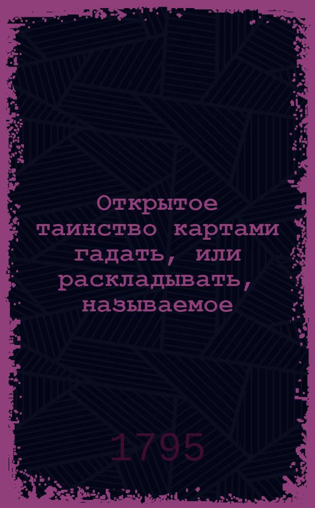 Открытое таинство картами гадать, или раскладывать, называемое: Узнать щастие, служащее к увеселению уединенной беседе; : Издано неизвестным, сим ремеслом и ныне во многих собраниях доставляющим удовольствие В двух книжках с таблицами; со присовокуплением третьей о разных играх в фанты, сколько приятных, столько и любопытных. [Кн.1]