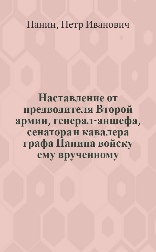 Наставление от предводителя Второй армии, генерал-аншефа, сенатора и кавалера графа Панина войску ему врученному, на предводительство в наступательныя действия противу войска турецкаго, : Сочинено при вступлении в неприятельскую землю 1770 года