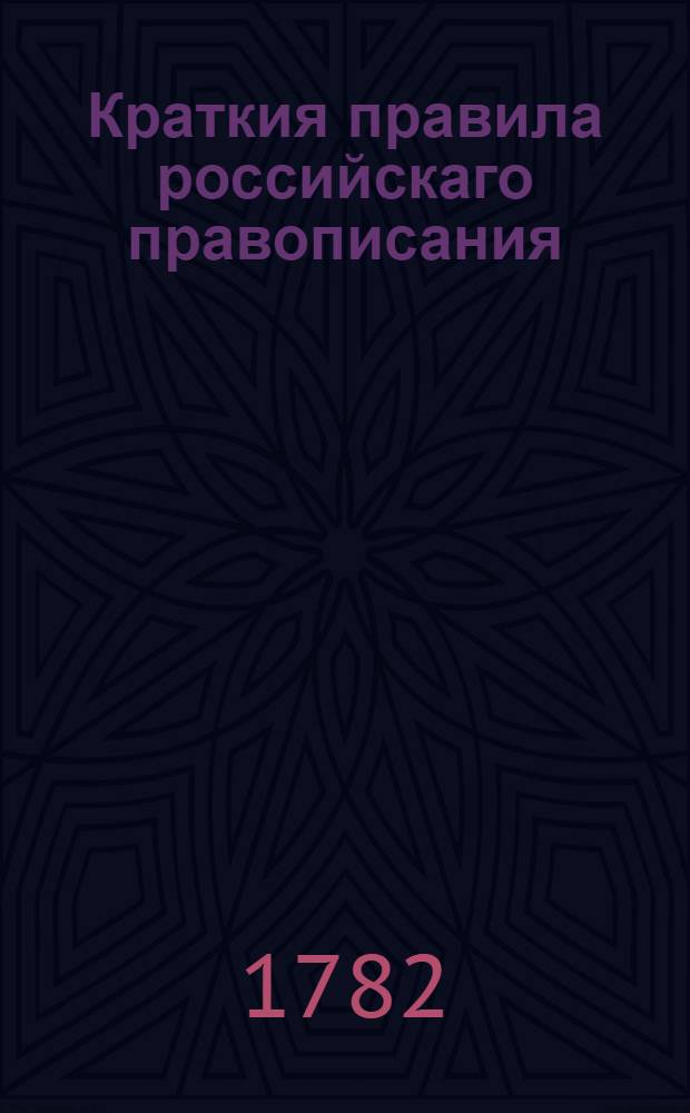 Краткия правила российскаго правописания : Из разных грамматик выбранныя; : И по свойству украинскаго диалекта для употребления малороссиянам дополненныя в Харькове