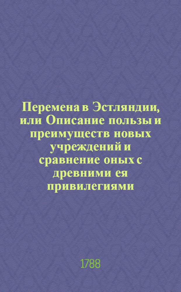 Перемена в Эстляндии, или Описание пользы и преимуществ новых учреждений и сравнение оных с древними ея привилегиями