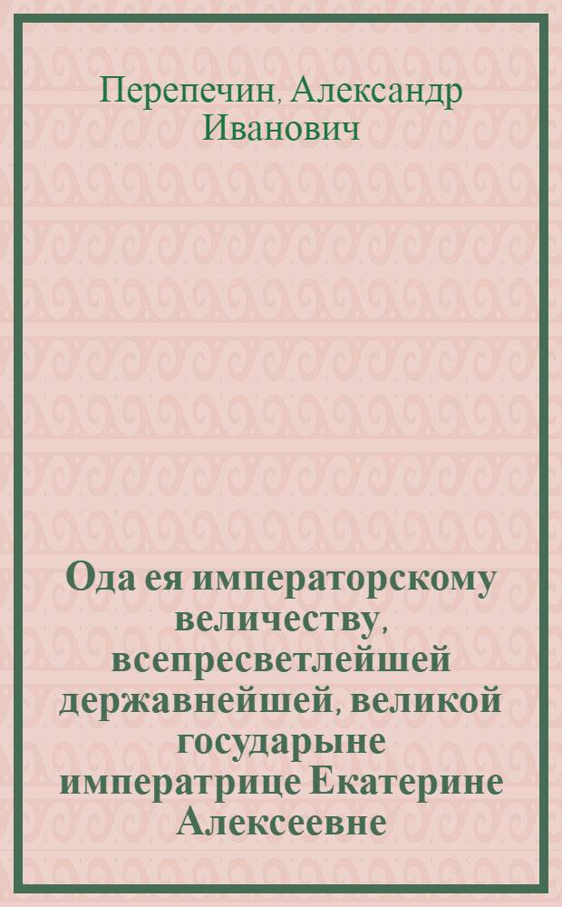 Ода ея императорскому величеству, всепресветлейшей державнейшей, великой государыне императрице Екатерине Алексеевне, самодержице всероссийской, избавительнице и матери Отечества на всевожделенное ея пришествие в Москву
