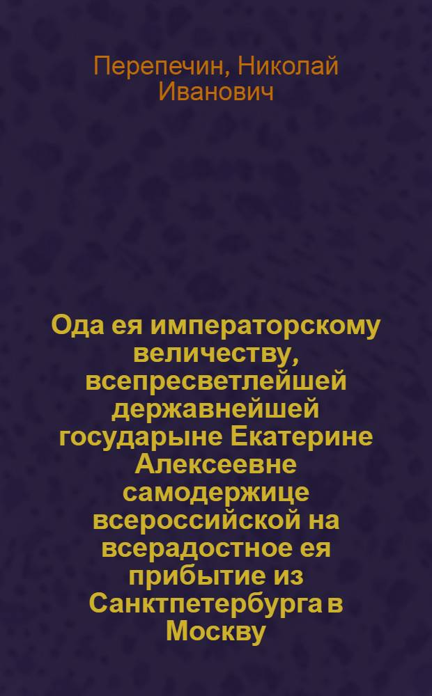 Ода ея императорскому величеству, всепресветлейшей державнейшей государыне Екатерине Алексеевне самодержице всероссийской на всерадостное ея прибытие из Санктпетербурга в Москву, генваря дня, 1775 года,