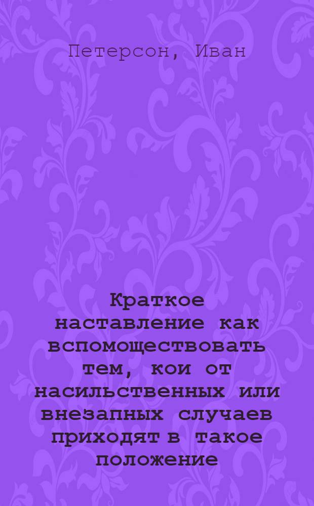 Краткое наставление как вспомоществовать тем, кои от насильственных или внезапных случаев приходят в такое положение, что уже мертвыми кажутся