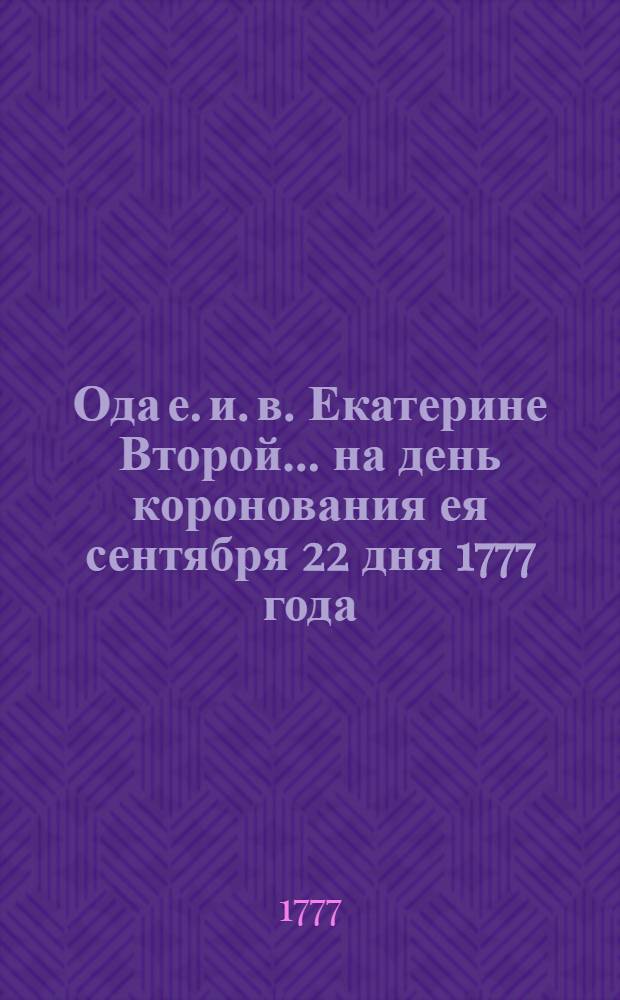 Ода е. и. в. Екатерине Второй... на день коронования ея сентября 22 дня 1777 года